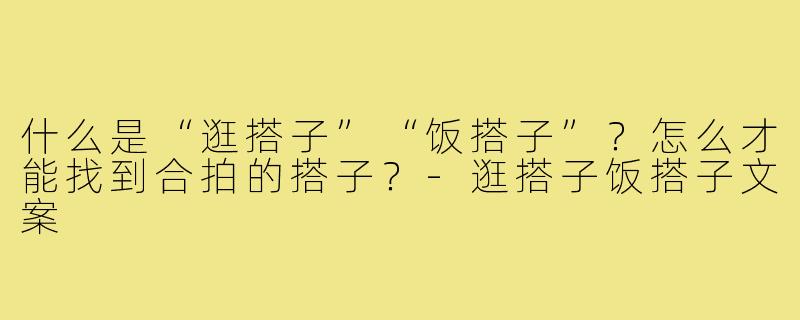 什么是“逛搭子”“饭搭子”?怎么才能找到合拍的搭子?-逛搭子饭搭子文案