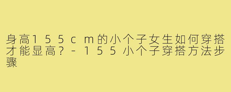 身高155cm的小个子女生如何穿搭才能显高?-155小个子穿搭方法步骤