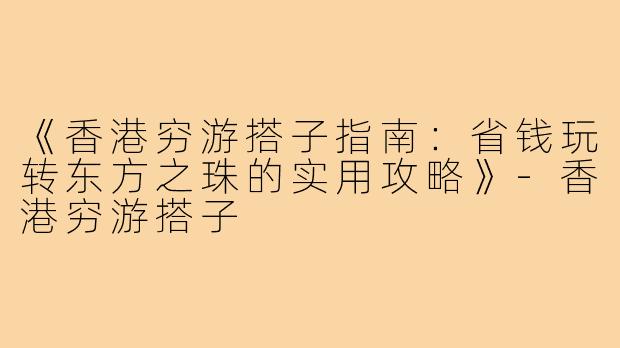 《香港穷游搭子指南：省钱玩转东方之珠的实用攻略》-香港穷游搭子