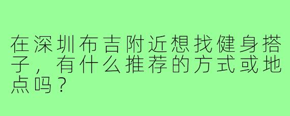 在深圳布吉附近想找健身搭子,有什么推荐的方式或地点吗?
