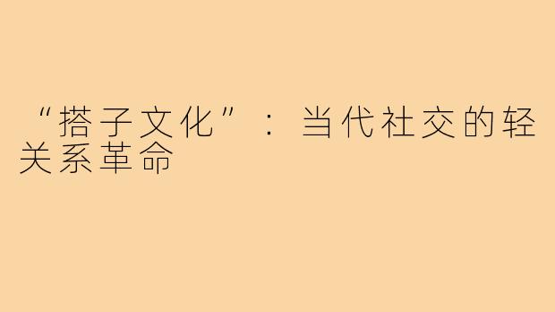 “搭子文化”：当代社交的轻关系革命