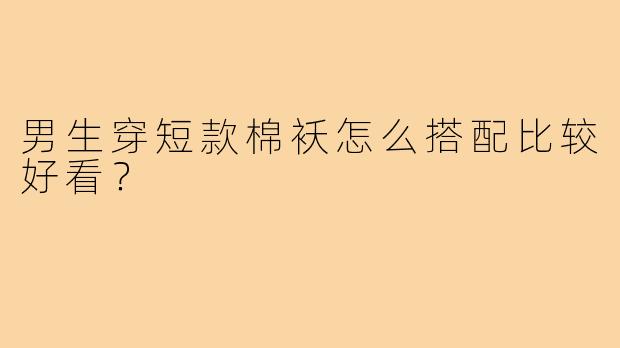 男生穿短款棉袄怎么搭配比较好看？