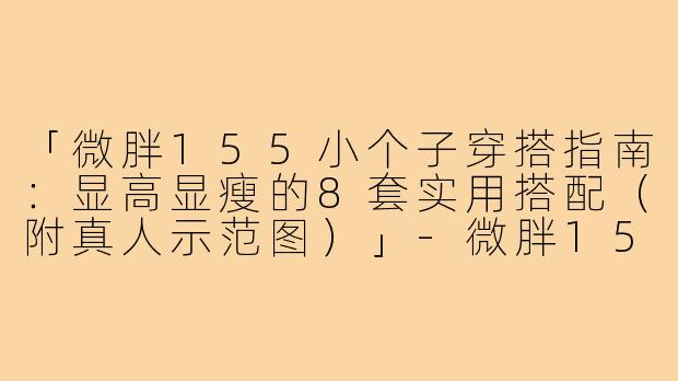 「微胖155小个子穿搭指南：显高显瘦的8套实用搭配（附真人示范图）」-微胖155小个子穿搭图片