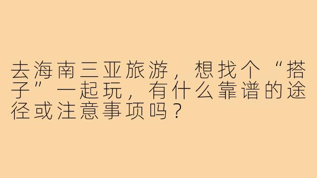 去海南三亚旅游，想找个“搭子”一起玩，有什么靠谱的途径或注意事项吗？