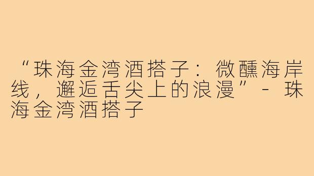 “珠海金湾酒搭子：微醺海岸线，邂逅舌尖上的浪漫”-珠海金湾酒搭子