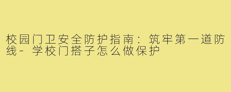 校园门卫安全防护指南：筑牢第一道防线-学校门搭子怎么做保护