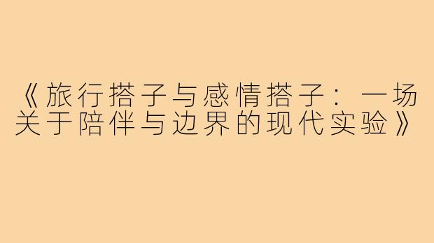 《旅行搭子与感情搭子：一场关于陪伴与边界的现代实验》