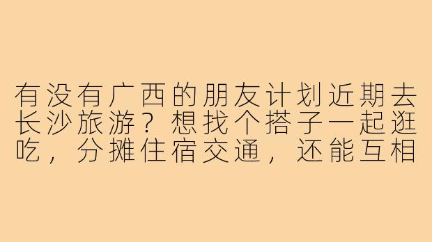 有没有广西的朋友计划近期去长沙旅游？想找个搭子一起逛吃，分摊住宿交通，还能互相拍照！时间灵活可商量～-广西去长沙旅游搭子
