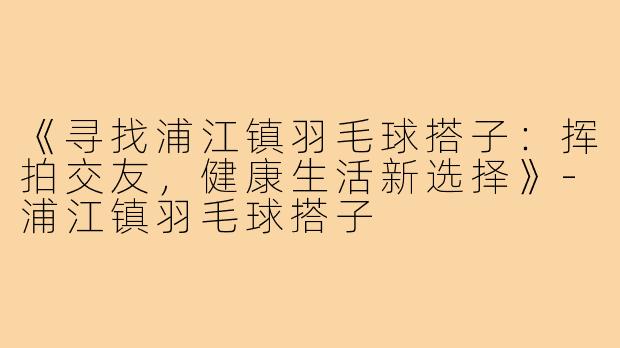《寻找浦江镇羽毛球搭子：挥拍交友，健康生活新选择》-浦江镇羽毛球搭子