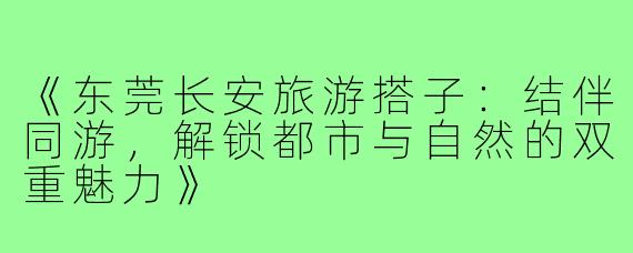 《东莞长安旅游搭子：结伴同游，解锁都市与自然的双重魅力》