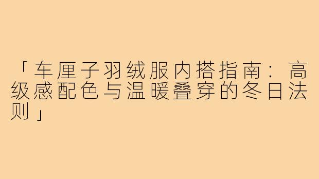 「车厘子羽绒服内搭指南：高级感配色与温暖叠穿的冬日法则」