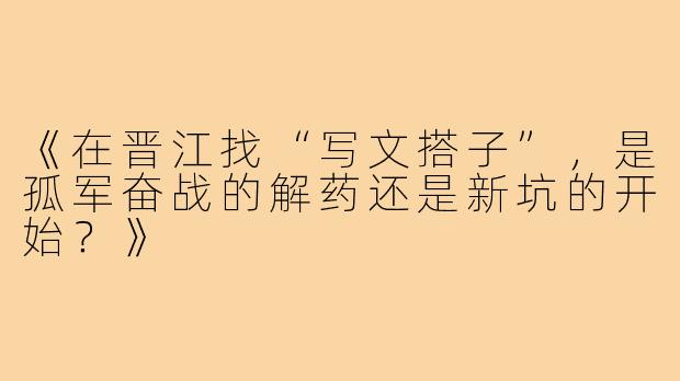 《在晋江找“写文搭子”，是孤军奋战的解药还是新坑的开始？》