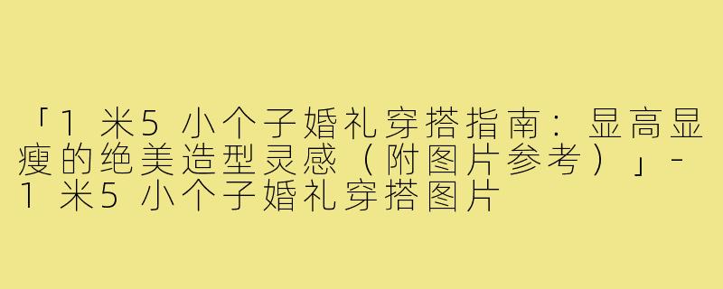 「1米5小个子婚礼穿搭指南：显高显瘦的绝美造型灵感（附图片参考）」-1米5小个子婚礼穿搭图片
