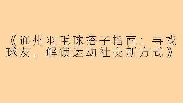 《通州羽毛球搭子指南：寻找球友、解锁运动社交新方式》