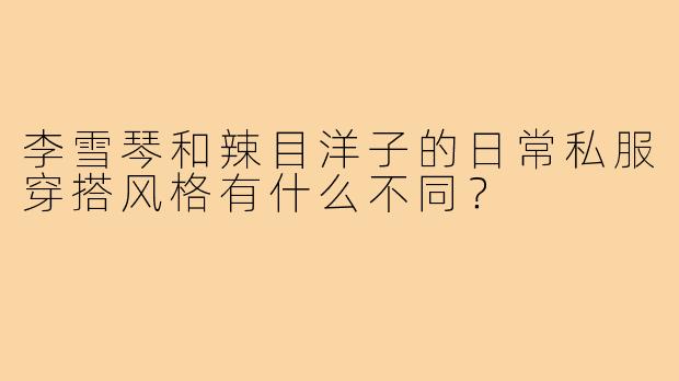 李雪琴和辣目洋子的日常私服穿搭风格有什么不同?