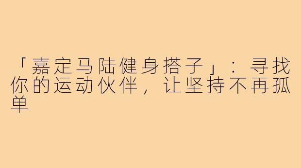 「嘉定马陆健身搭子」：寻找你的运动伙伴，让坚持不再孤单