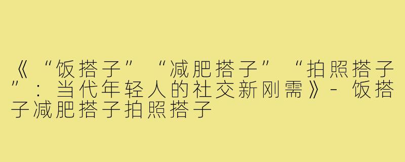 《“饭搭子”“减肥搭子”“拍照搭子”：当代年轻人的社交新刚需》-饭搭子减肥搭子拍照搭子