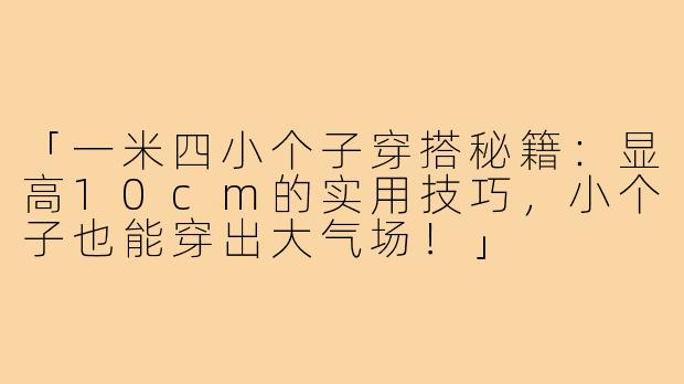 「一米四小个子穿搭秘籍：显高10cm的实用技巧，小个子也能穿出大气场！」