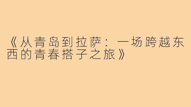 《从青岛到拉萨：一场跨越东西的青春搭子之旅》