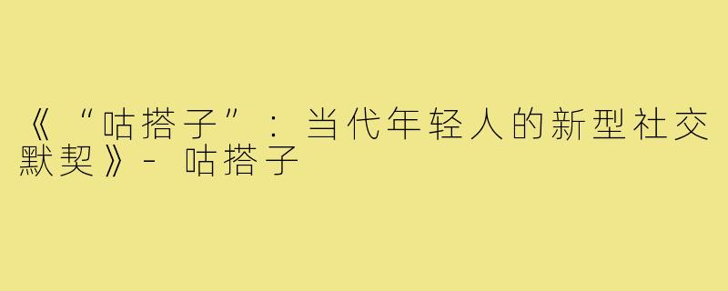《“咕搭子”:当代年轻人的新型社交默契》-咕搭子