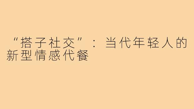 “搭子社交”：当代年轻人的新型情感代餐