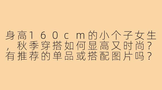 身高160cm的小个子女生，秋季穿搭如何显高又时尚？有推荐的单品或搭配图片吗？-160小个子穿搭秋装图片