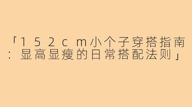 「152cm小个子穿搭指南：显高显瘦的日常搭配法则」