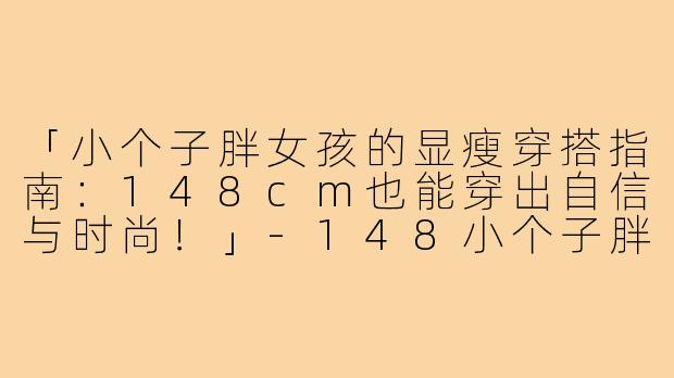 「小个子胖女孩的显瘦穿搭指南：148cm也能穿出自信与时尚！」-148小个子胖女穿搭