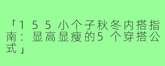 「155小个子秋冬内搭指南：显高显瘦的5个穿搭公式」