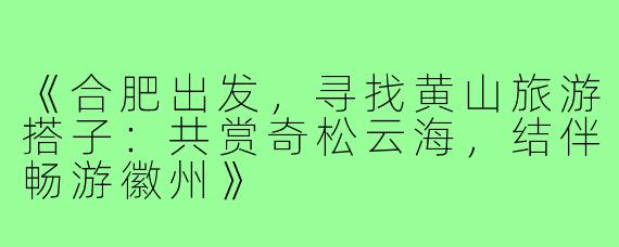 《合肥出发，寻找黄山旅游搭子：共赏奇松云海，结伴畅游徽州》