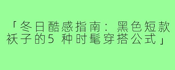 「冬日酷感指南：黑色短款袄子的5种时髦穿搭公式」