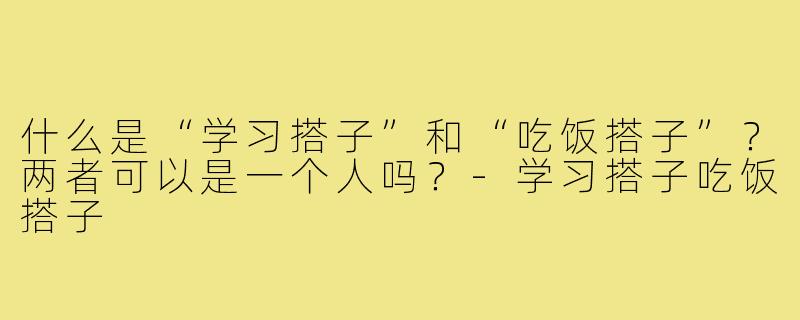 什么是“学习搭子”和“吃饭搭子”？两者可以是一个人吗？-学习搭子吃饭搭子