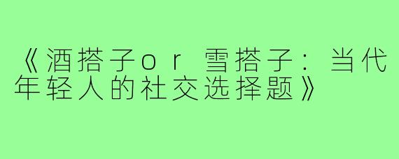 《酒搭子or雪搭子：当代年轻人的社交选择题》