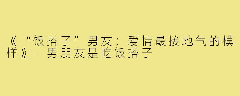 《“饭搭子”男友:爱情最接地气的模样》-男朋友是吃饭搭子