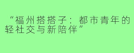 “福州搭搭子:都市青年的轻社交与新陪伴”