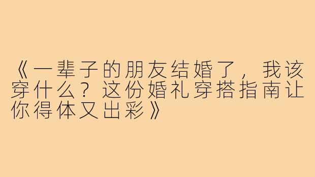 《一辈子的朋友结婚了，我该穿什么？这份婚礼穿搭指南让你得体又出彩》