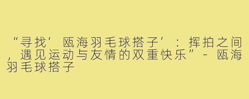 “寻找‘瓯海羽毛球搭子’：挥拍之间，遇见运动与友情的双重快乐”-瓯海羽毛球搭子