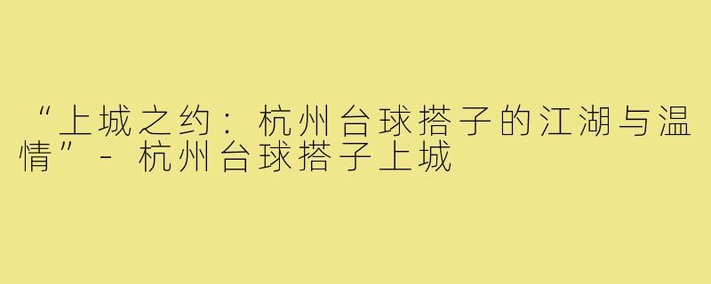 “上城之约：杭州台球搭子的江湖与温情”-杭州台球搭子上城