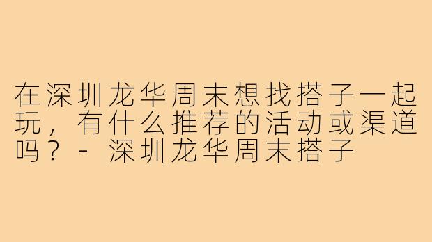 在深圳龙华周末想找搭子一起玩，有什么推荐的活动或渠道吗？