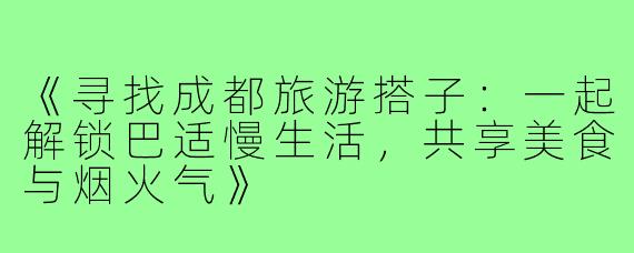 《寻找成都旅游搭子：一起解锁巴适慢生活，共享美食与烟火气》