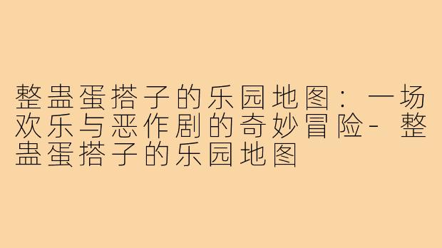 整蛊蛋搭子的乐园地图:一场欢乐与恶作剧的奇妙冒险-整蛊蛋搭子的乐园地图