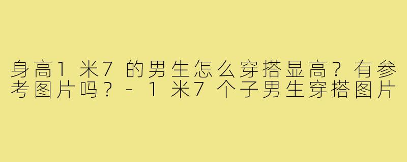 身高1米7的男生怎么穿搭显高?有参考图片吗?-1米7个子男生穿搭图片