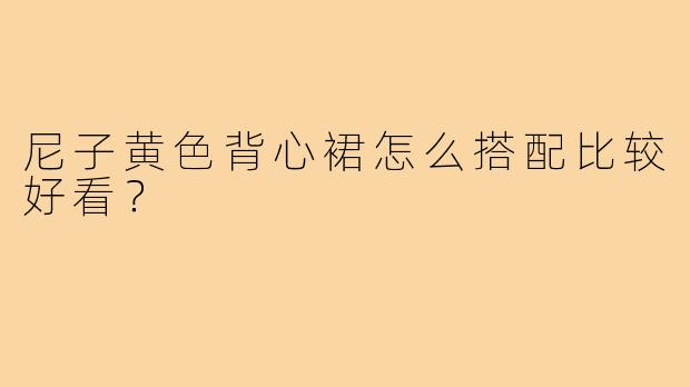 尼子黄色背心裙怎么搭配比较好看？
