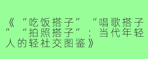 《“吃饭搭子”“唱歌搭子”“拍照搭子”：当代年轻人的轻社交图鉴》