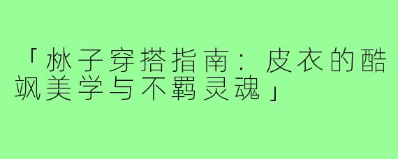 「沝子穿搭指南：皮衣的酷飒美学与不羁灵魂」