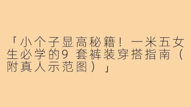 「小个子显高秘籍！一米五女生必学的9套裤装穿搭指南（附真人示范图）」