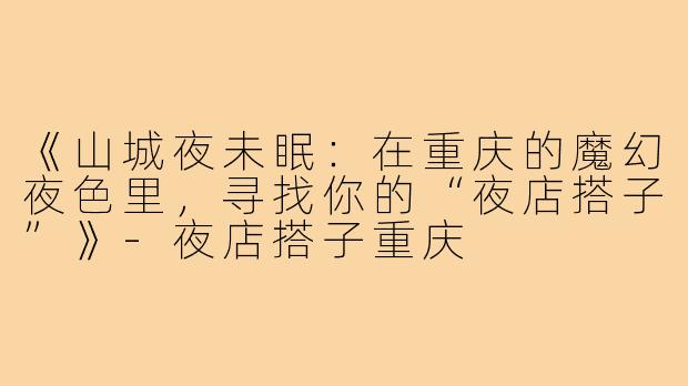 《山城夜未眠：在重庆的魔幻夜色里，寻找你的“夜店搭子”》-夜店搭子重庆
