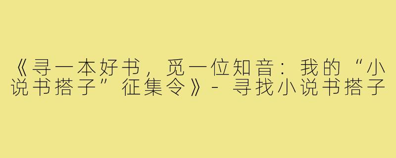 《寻一本好书，觅一位知音：我的“小说书搭子”征集令》-寻找小说书搭子