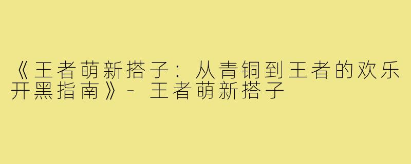 《王者萌新搭子：从青铜到王者的欢乐开黑指南》-王者萌新搭子