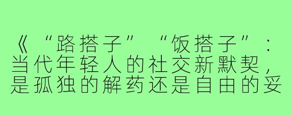 《“路搭子”“饭搭子”：当代年轻人的社交新默契，是孤独的解药还是自由的妥协？》